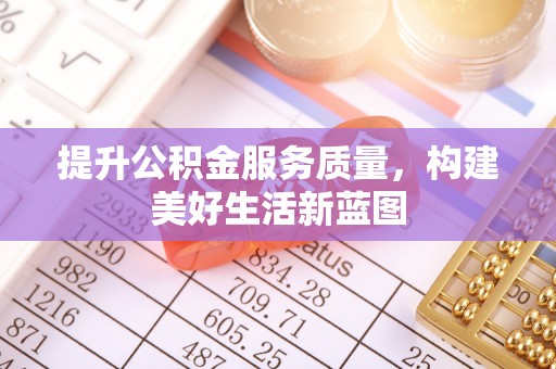 西山提升公积金服务质量，构建美好生活新蓝图