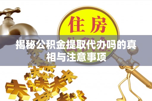 西山揭秘公积金提取代办吗的真相与注意事项