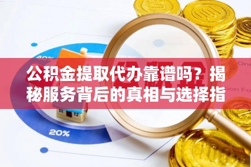 西山公积金提取代办靠谱吗？揭秘服务背后的真相与选择指南