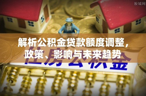 西山解析公积金贷款额度调整，政策、影响与未来趋势