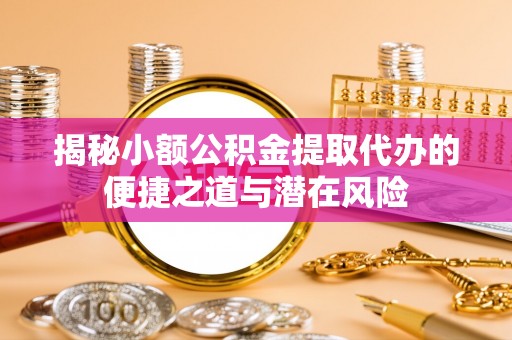 西山揭秘小额公积金提取代办的便捷之道与潜在风险