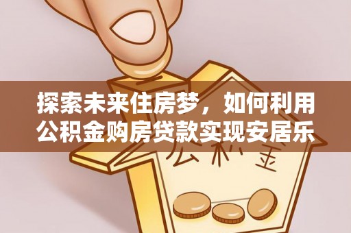 西山探索未来住房梦，如何利用公积金购房贷款实现安居乐业