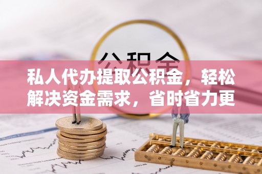 西山私人代办提取公积金，轻松解决资金需求，省时省力更高效