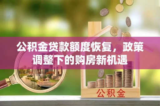 西山公积金贷款额度恢复，政策调整下的购房新机遇