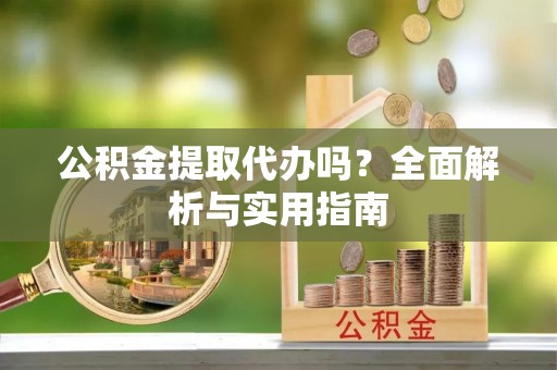 西山公积金提取代办吗？全面解析与实用指南