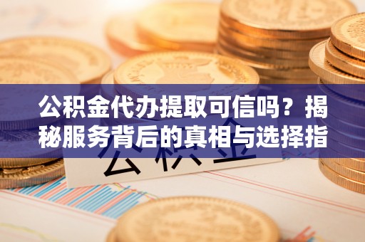 西山公积金代办提取可信吗？揭秘服务背后的真相与选择指南