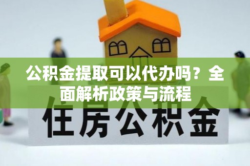 西山公积金提取可以代办吗？全面解析政策与流程