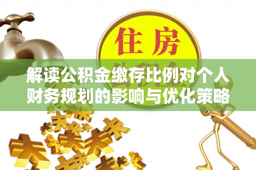 西山解读公积金缴存比例对个人财务规划的影响与优化策略