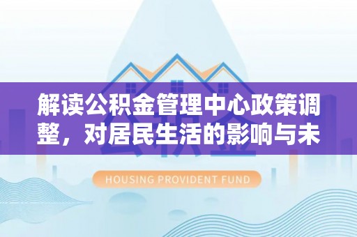 西山解读公积金管理中心政策调整，对居民生活的影响与未来展望
