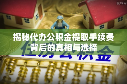 西山揭秘代办公积金提取手续费背后的真相与选择