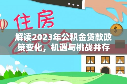 西山解读2023年公积金贷款政策变化，机遇与挑战并存