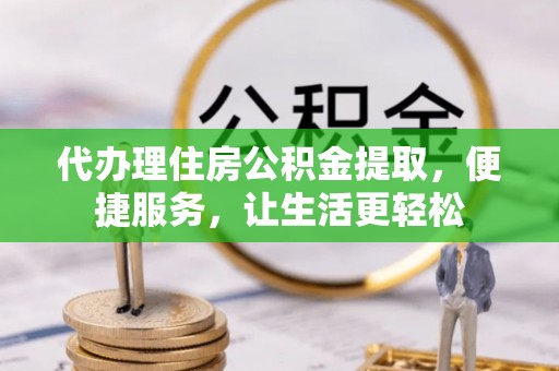 西山代办理住房公积金提取，便捷服务，让生活更轻松
