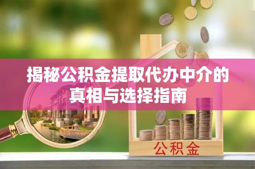 西山揭秘公积金提取代办中介的真相与选择指南