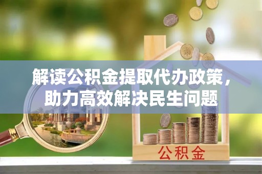 西山解读公积金提取代办政策，助力高效解决民生问题