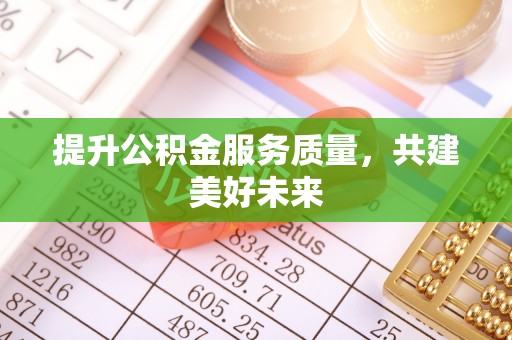 西山提升公积金服务质量，共建美好未来