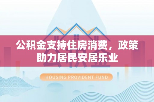 西山公积金支持住房消费，政策助力居民安居乐业