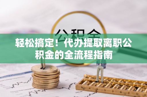 西山轻松搞定！代办提取离职公积金的全流程指南