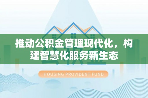 西山推动公积金管理现代化，构建智慧化服务新生态