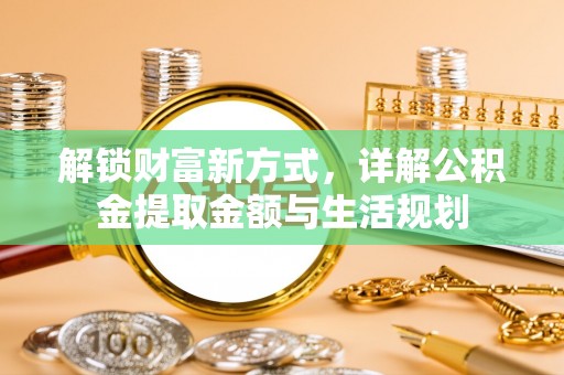 西山解锁财富新方式，详解公积金提取金额与生活规划
