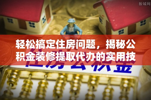 西山轻松搞定住房问题，揭秘公积金装修提取代办的实用技巧
