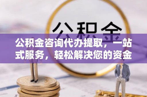 西山公积金咨询代办提取，一站式服务，轻松解决您的资金需求