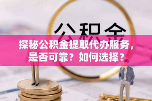 西山探秘公积金提取代办服务，是否可靠？如何选择？