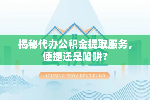 西山揭秘代办公积金提取服务，便捷还是陷阱？