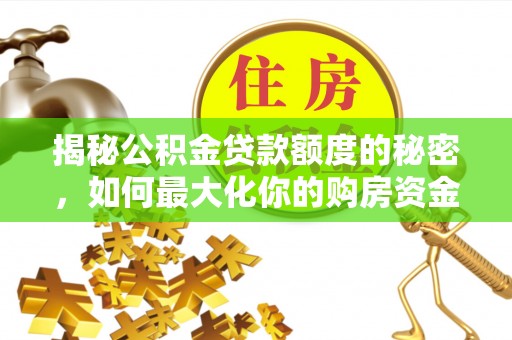 西山揭秘公积金贷款额度的秘密，如何最大化你的购房资金？