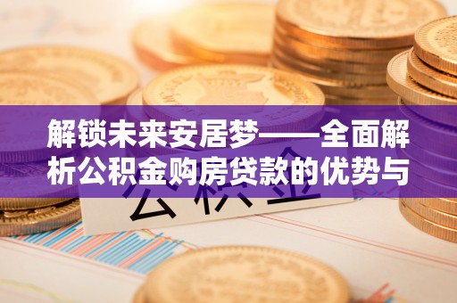 西山解锁未来安居梦——全面解析公积金购房贷款的优势与策略