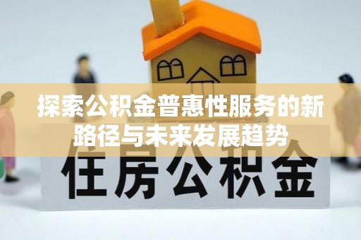 西山探索公积金普惠性服务的新路径与未来发展趋势