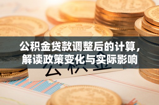 西山公积金贷款调整后的计算，解读政策变化与实际影响