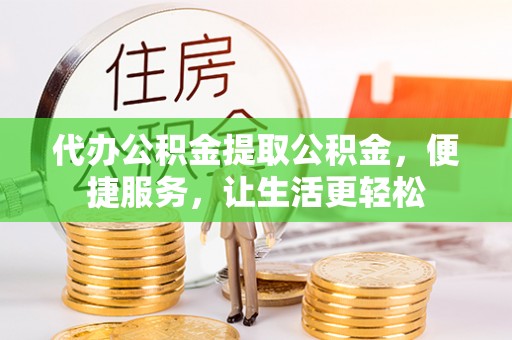 西山代办公积金提取公积金，便捷服务，让生活更轻松