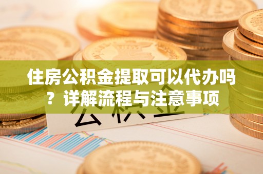 西山住房公积金提取可以代办吗？详解流程与注意事项