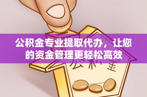 西山公积金专业提取代办，让您的资金管理更轻松高效