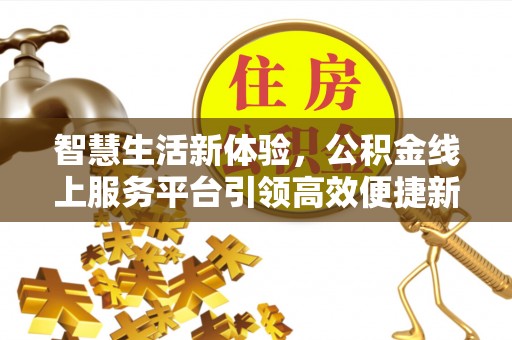 西山智慧生活新体验，公积金线上服务平台引领高效便捷新时代