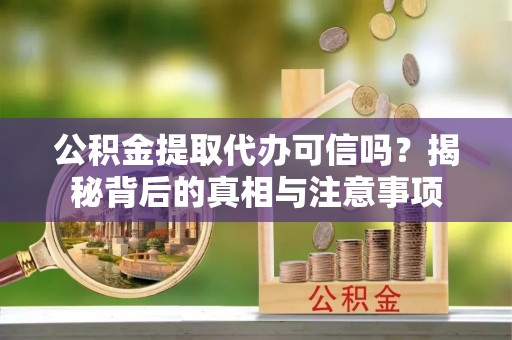 西山公积金提取代办可信吗？揭秘背后的真相与注意事项