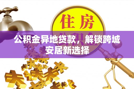 西山公积金异地贷款，解锁跨城安居新选择