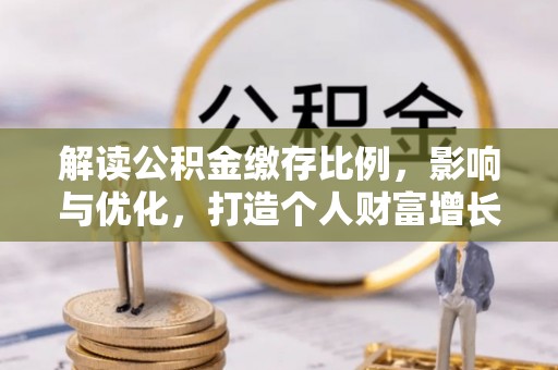 西山解读公积金缴存比例，影响与优化，打造个人财富增长新引擎