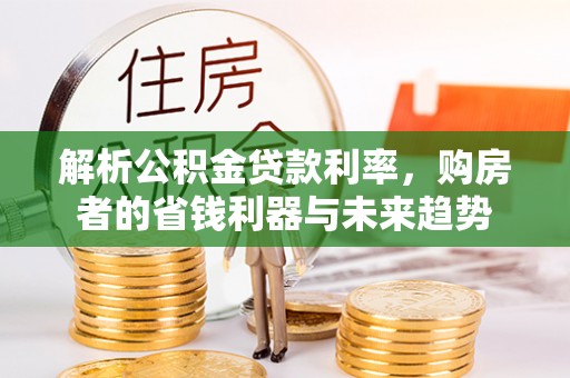 西山解析公积金贷款利率，购房者的省钱利器与未来趋势