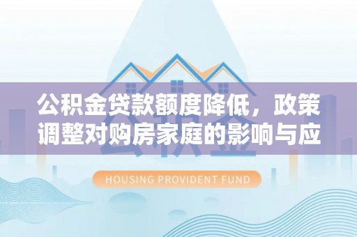 西山公积金贷款额度降低，政策调整对购房家庭的影响与应对策略