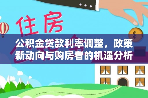 西山公积金贷款利率调整，政策新动向与购房者的机遇分析
