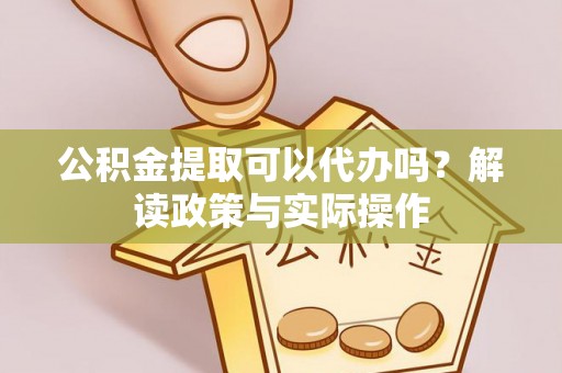 西山公积金提取可以代办吗？解读政策与实际操作