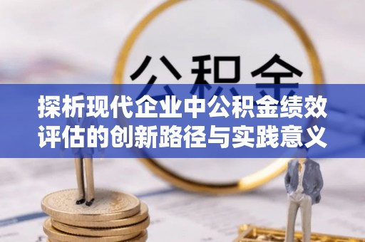 西山探析现代企业中公积金绩效评估的创新路径与实践意义