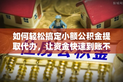 西山如何轻松搞定小额公积金提取代办，让资金快速到账不是梦