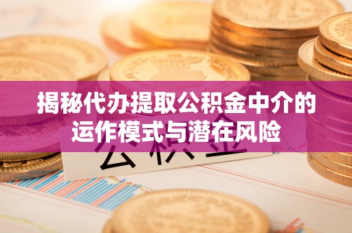西山揭秘代办提取公积金中介的运作模式与潜在风险
