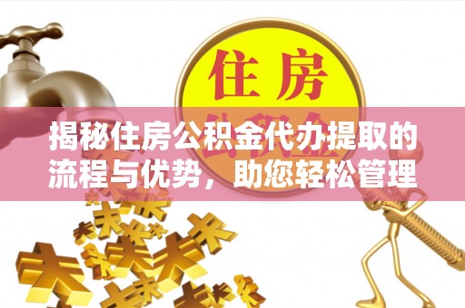 西山揭秘住房公积金代办提取的流程与优势，助您轻松管理资金