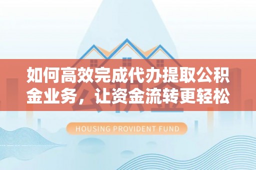西山如何高效完成代办提取公积金业务，让资金流转更轻松