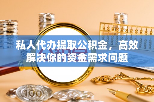 西山私人代办提取公积金，高效解决你的资金需求问题