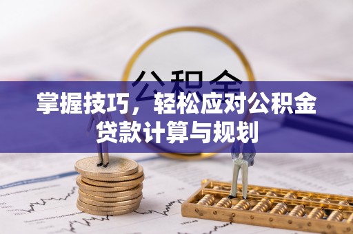 西山掌握技巧，轻松应对公积金贷款计算与规划