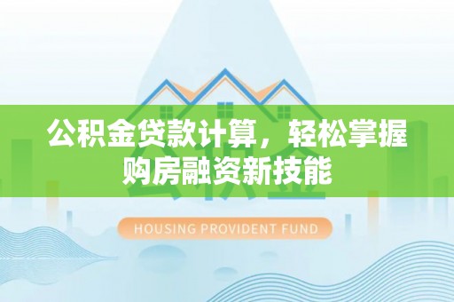 西山公积金贷款计算，轻松掌握购房融资新技能